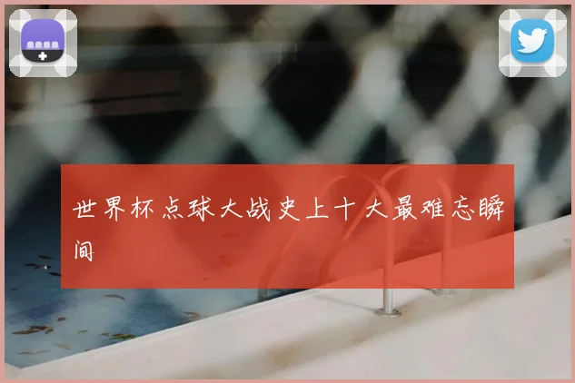 世界杯点球大战史上十大最难忘瞬间