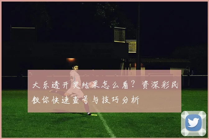 大乐透开奖结果怎么看?资深彩民教你快速查号与技巧分析