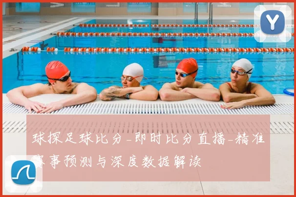 球探足球比分_即时比分直播_精准赛事预测与深度数据解读