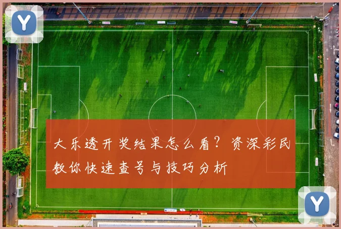 大乐透开奖结果怎么看?资深彩民教你快速查号与技巧分析