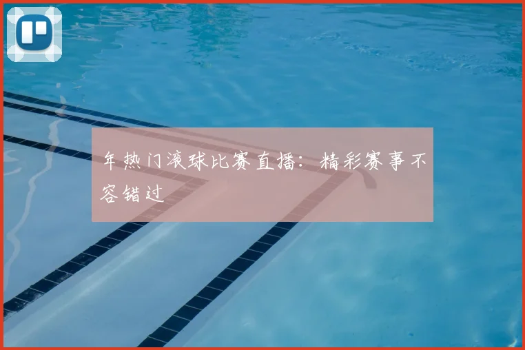 年热门滚球比赛直播:精彩赛事不容错过