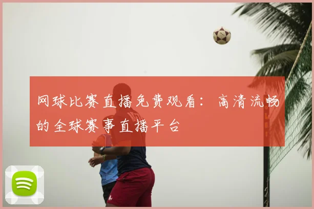 网球比赛直播免费观看:高清流畅的全球赛事直播平台
