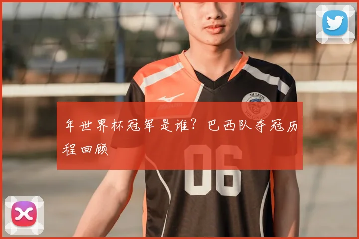 年世界杯冠军是谁?巴西队夺冠历程回顾
