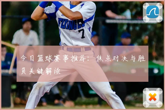 今日篮球赛事推荐:焦点对决与胜负关键解读