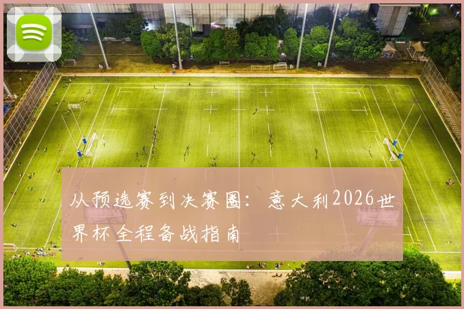 从预选赛到决赛圈:意大利2026世界杯全程备战指南