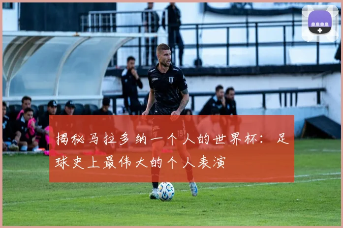 揭秘马拉多纳一个人的世界杯:足球史上最伟大的个人表演