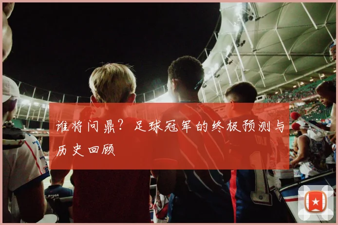 谁将问鼎？足球冠军的终极预测与历史回顾