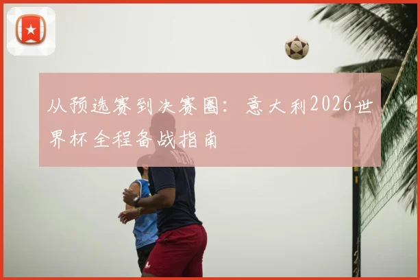 从预选赛到决赛圈:意大利2026世界杯全程备战指南