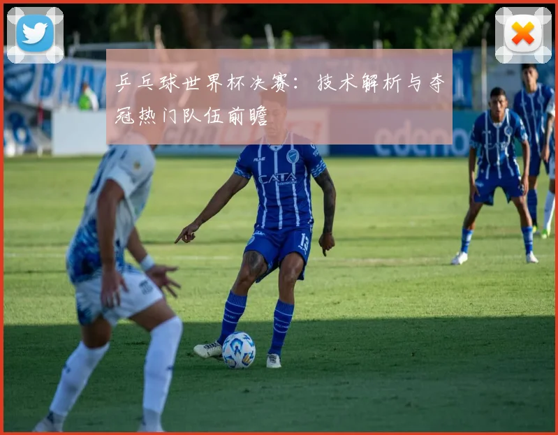 乒乓球世界杯决赛:技术解析与夺冠热门队伍前瞻