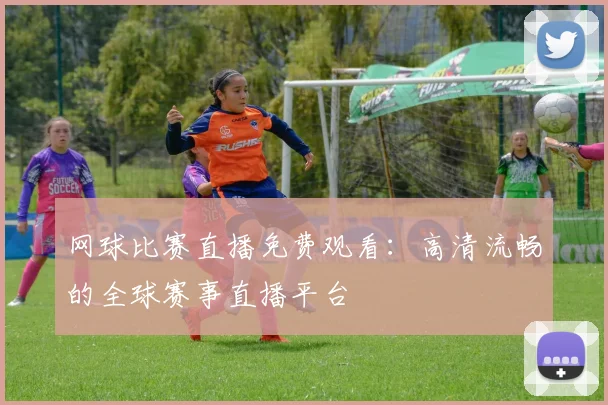网球比赛直播免费观看:高清流畅的全球赛事直播平台