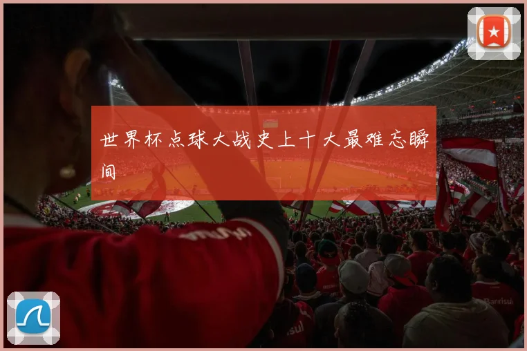 世界杯点球大战史上十大最难忘瞬间